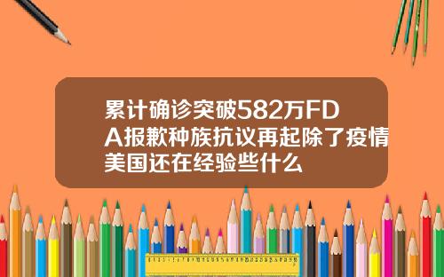 累计确诊突破582万FDA报歉种族抗议再起除了疫情美国还在经验些什么