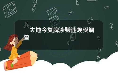 綠大地今复牌涉嫌违规受调查
