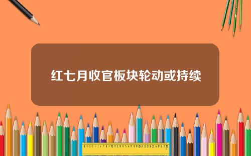 红七月收官板块轮动或持续
