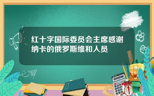 红十字国际委员会主席感谢纳卡的俄罗斯维和人员