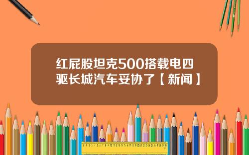 红屁股坦克500搭载电四驱长城汽车妥协了【新闻】