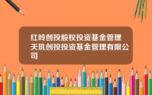 红岭创投股权投资基金管理天玑创投投资基金管理有限公司
