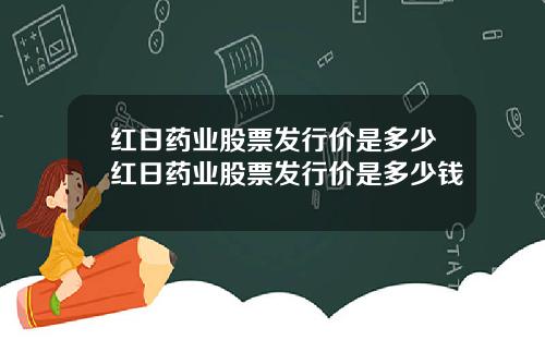 红日药业股票发行价是多少红日药业股票发行价是多少钱