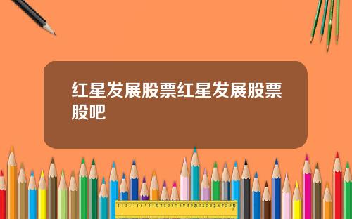 红星发展股票红星发展股票股吧