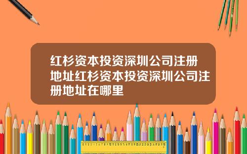 红杉资本投资深圳公司注册地址红杉资本投资深圳公司注册地址在哪里