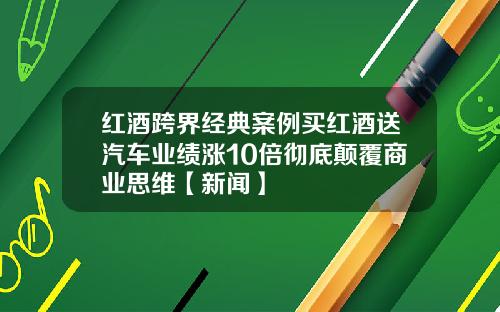 红酒跨界经典案例买红酒送汽车业绩涨10倍彻底颠覆商业思维【新闻】