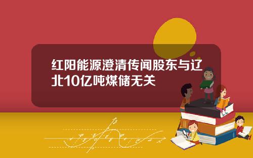 红阳能源澄清传闻股东与辽北10亿吨煤储无关
