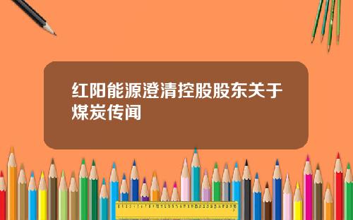 红阳能源澄清控股股东关于煤炭传闻