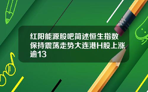 红阳能源股吧简述恒生指数保持震荡走势大连港H股上涨逾13