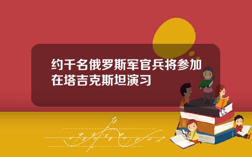 约千名俄罗斯军官兵将参加在塔吉克斯坦演习