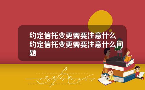 约定信托变更需要注意什么约定信托变更需要注意什么问题