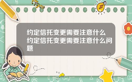 约定信托变更需要注意什么约定信托变更需要注意什么问题