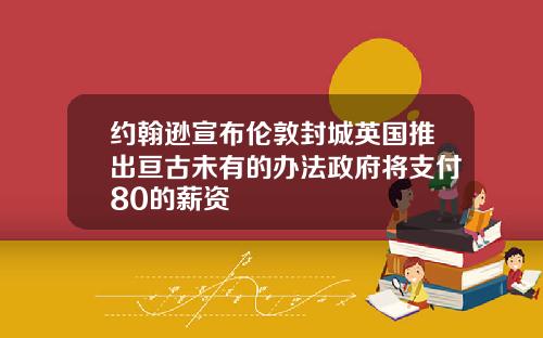 约翰逊宣布伦敦封城英国推出亘古未有的办法政府将支付80的薪资