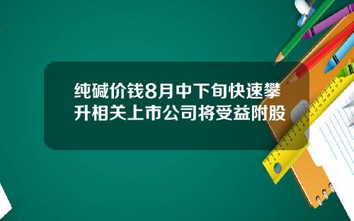 纯碱价钱8月中下旬快速攀升相关上市公司将受益附股