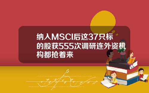 纳入MSCI后这37只标的股获555次调研连外资机构都抢着来