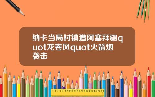 纳卡当局村镇遭阿塞拜疆quot龙卷风quot火箭炮袭击