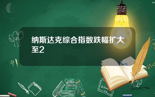 纳斯达克综合指数跌幅扩大至2