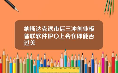 纳斯达克退市后三冲创业板普联软件IPO上会在即能否过关