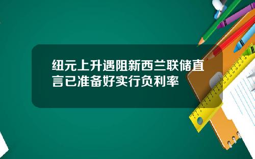 纽元上升遇阻新西兰联储直言已准备好实行负利率