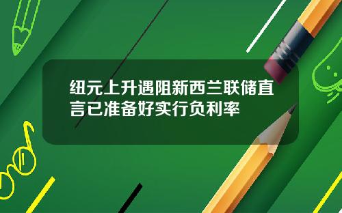 纽元上升遇阻新西兰联储直言已准备好实行负利率