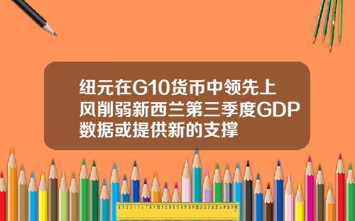 纽元在G10货币中领先上风削弱新西兰第三季度GDP数据或提供新的支撑