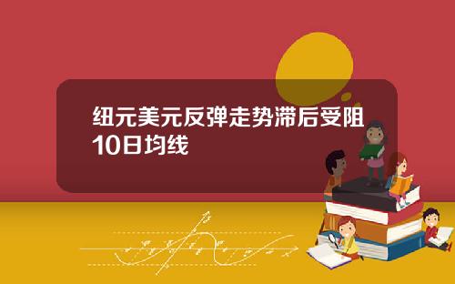 纽元美元反弹走势滞后受阻10日均线