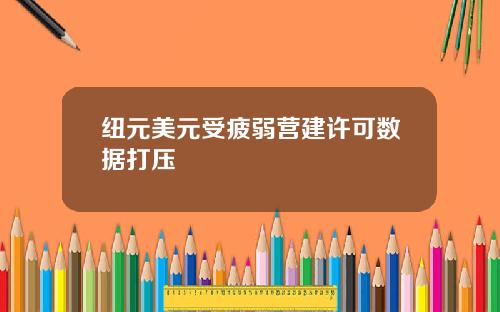 纽元美元受疲弱营建许可数据打压