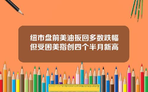 纽市盘前美油扳回多数跌幅但受困美指创四个半月新高
