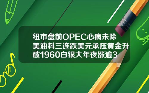纽市盘前OPEC心病未除美油料三连跌美元承压黄金升破1960白银大年夜涨逾3