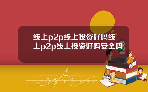 线上p2p线上投资好吗线上p2p线上投资好吗安全吗