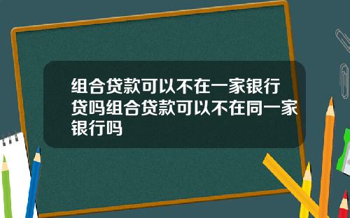 组合贷款可以不在一家银行贷吗组合贷款可以不在同一家银行吗