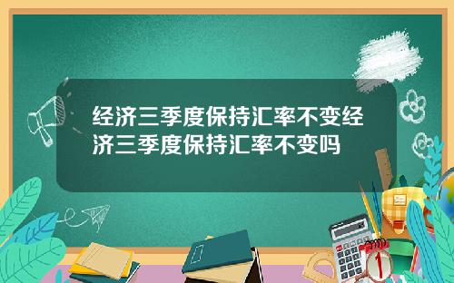 经济三季度保持汇率不变经济三季度保持汇率不变吗