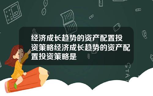 经济成长趋势的资产配置投资策略经济成长趋势的资产配置投资策略是