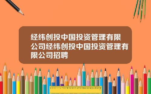 经纬创投中国投资管理有限公司经纬创投中国投资管理有限公司招聘