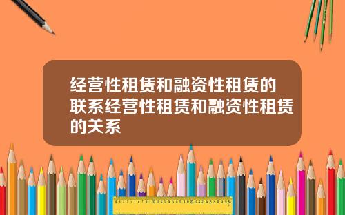 经营性租赁和融资性租赁的联系经营性租赁和融资性租赁的关系