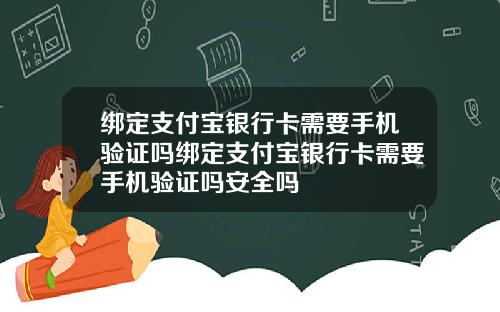 绑定支付宝银行卡需要手机验证吗绑定支付宝银行卡需要手机验证吗安全吗