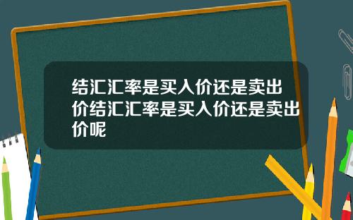 结汇汇率是买入价还是卖出价结汇汇率是买入价还是卖出价呢