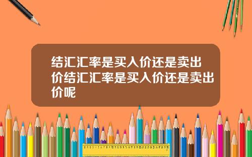 结汇汇率是买入价还是卖出价结汇汇率是买入价还是卖出价呢
