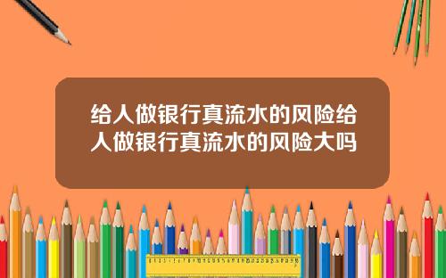 给人做银行真流水的风险给人做银行真流水的风险大吗