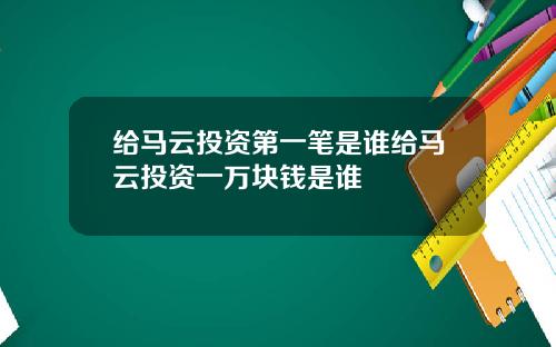 给马云投资第一笔是谁给马云投资一万块钱是谁
