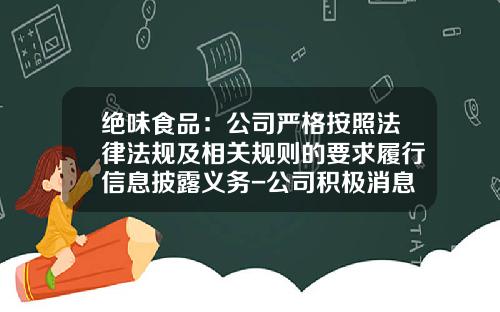 绝味食品：公司严格按照法律法规及相关规则的要求履行信息披露义务-公司积极消息