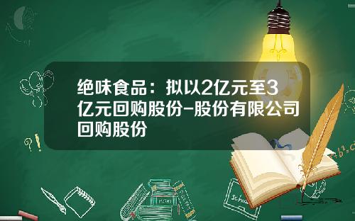 绝味食品：拟以2亿元至3亿元回购股份-股份有限公司回购股份