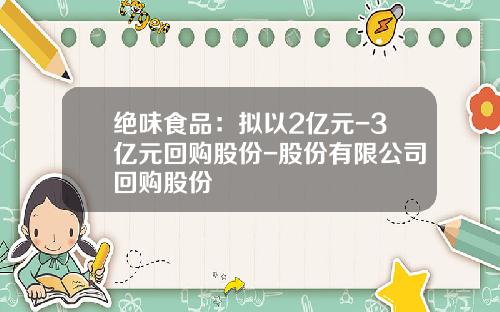 绝味食品：拟以2亿元-3亿元回购股份-股份有限公司回购股份