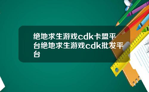 绝地求生游戏cdk卡盟平台绝地求生游戏cdk批发平台