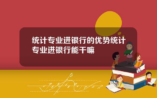 统计专业进银行的优势统计专业进银行能干嘛