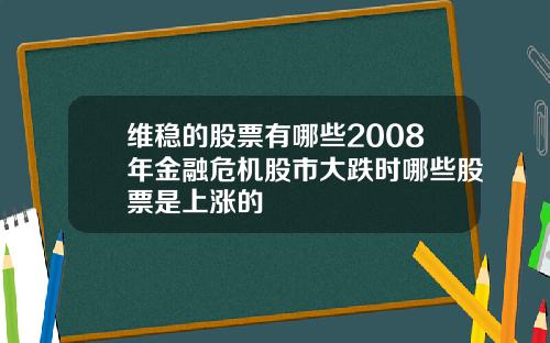 维稳的股票有哪些2008年金融危机股市大跌时哪些股票是上涨的
