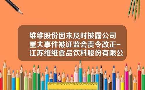 维维股份因未及时披露公司重大事件被证监会责令改正-江苏维维食品饮料股份有限公司
