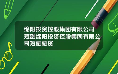 绵阳投资控股集团有限公司短融绵阳投资控股集团有限公司短融融资
