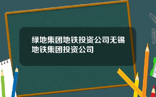绿地集团地铁投资公司无锡地铁集团投资公司