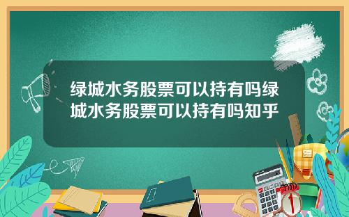 绿城水务股票可以持有吗绿城水务股票可以持有吗知乎